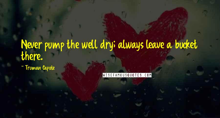 Truman Capote Quotes: Never pump the well dry; always leave a bucket there.