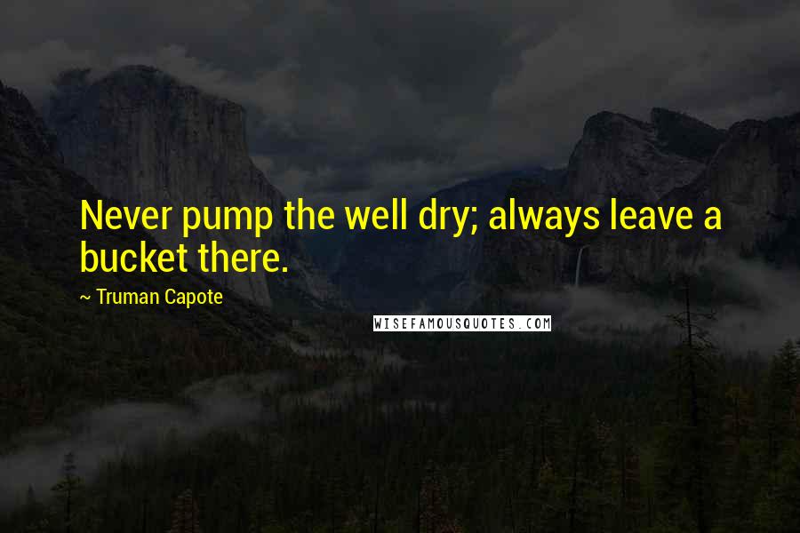 Truman Capote Quotes: Never pump the well dry; always leave a bucket there.