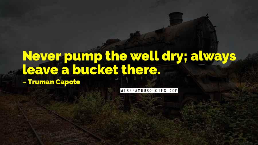 Truman Capote Quotes: Never pump the well dry; always leave a bucket there.