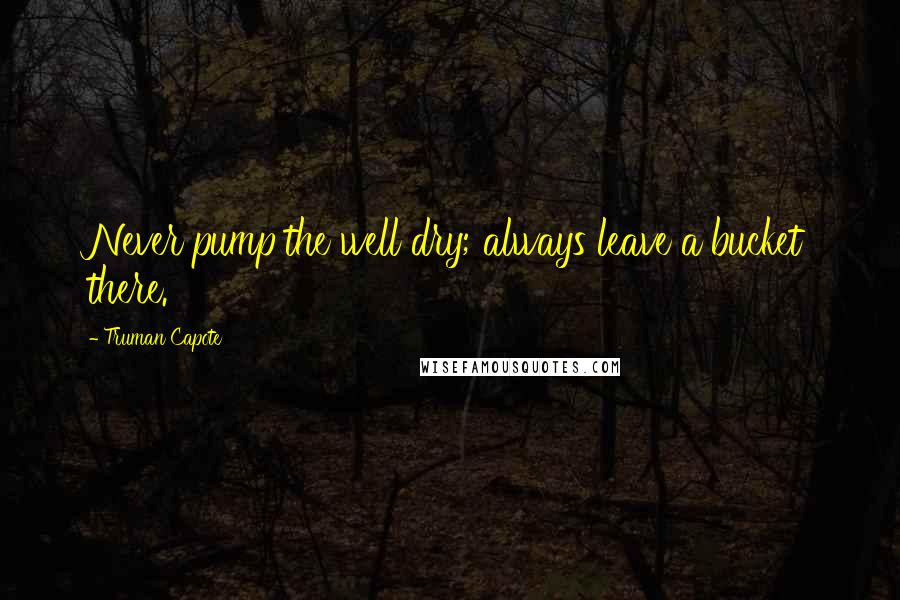 Truman Capote Quotes: Never pump the well dry; always leave a bucket there.