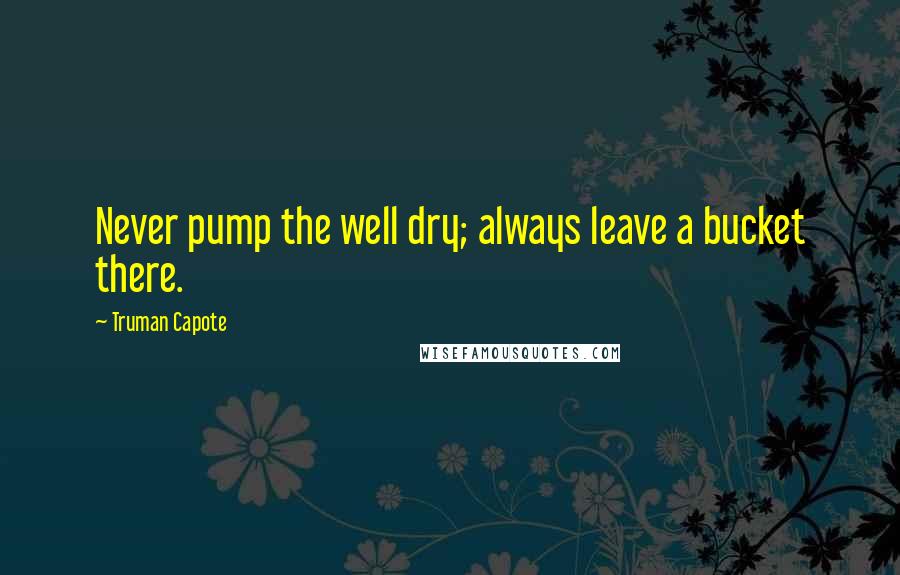 Truman Capote Quotes: Never pump the well dry; always leave a bucket there.
