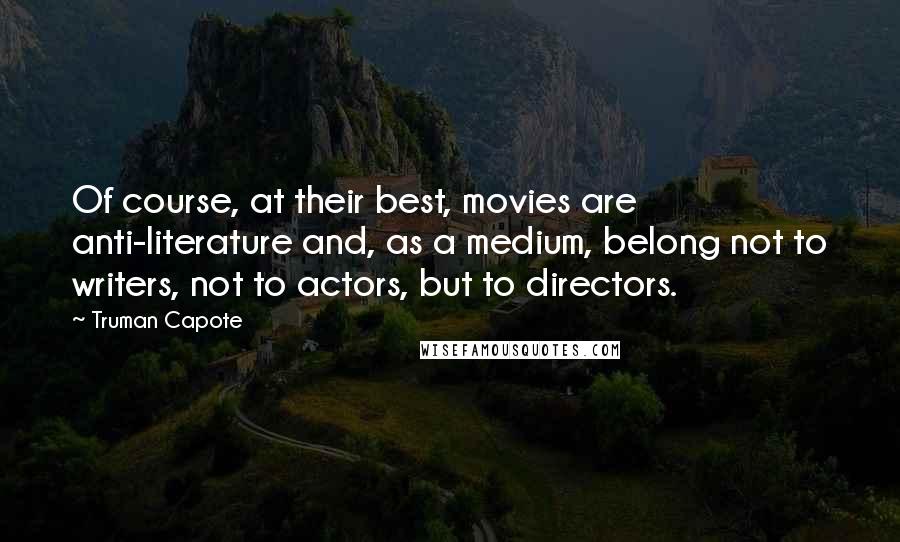 Truman Capote Quotes: Of course, at their best, movies are anti-literature and, as a medium, belong not to writers, not to actors, but to directors.