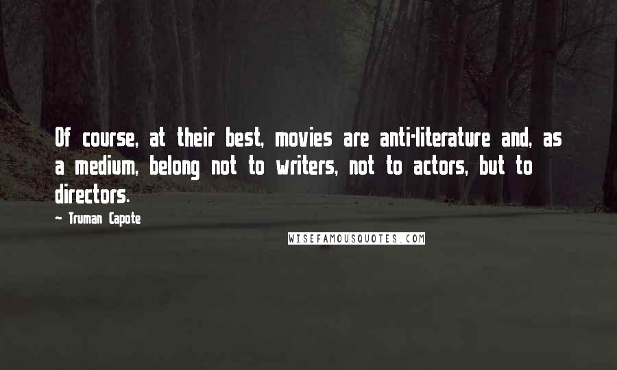 Truman Capote Quotes: Of course, at their best, movies are anti-literature and, as a medium, belong not to writers, not to actors, but to directors.