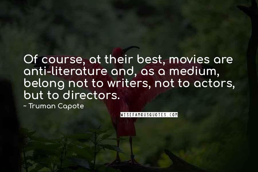 Truman Capote Quotes: Of course, at their best, movies are anti-literature and, as a medium, belong not to writers, not to actors, but to directors.