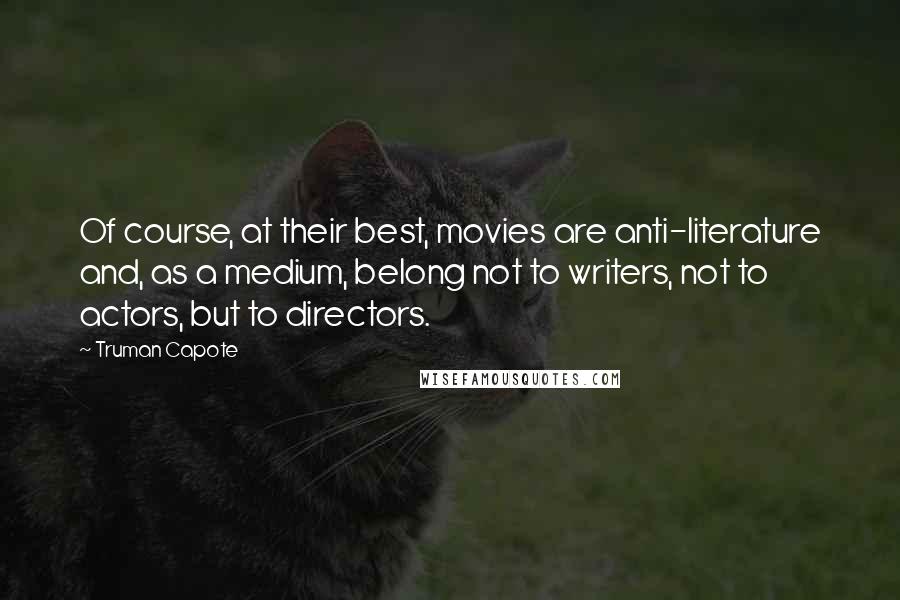 Truman Capote Quotes: Of course, at their best, movies are anti-literature and, as a medium, belong not to writers, not to actors, but to directors.