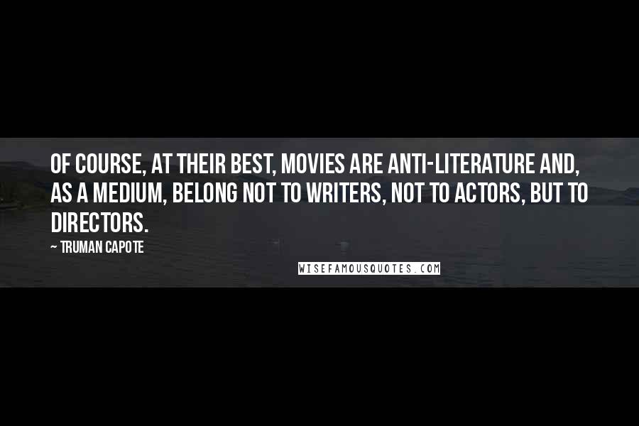 Truman Capote Quotes: Of course, at their best, movies are anti-literature and, as a medium, belong not to writers, not to actors, but to directors.