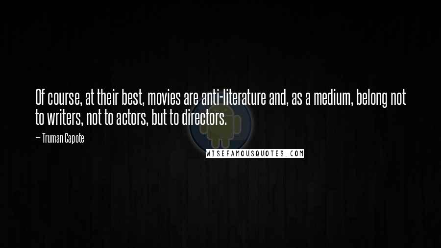 Truman Capote Quotes: Of course, at their best, movies are anti-literature and, as a medium, belong not to writers, not to actors, but to directors.