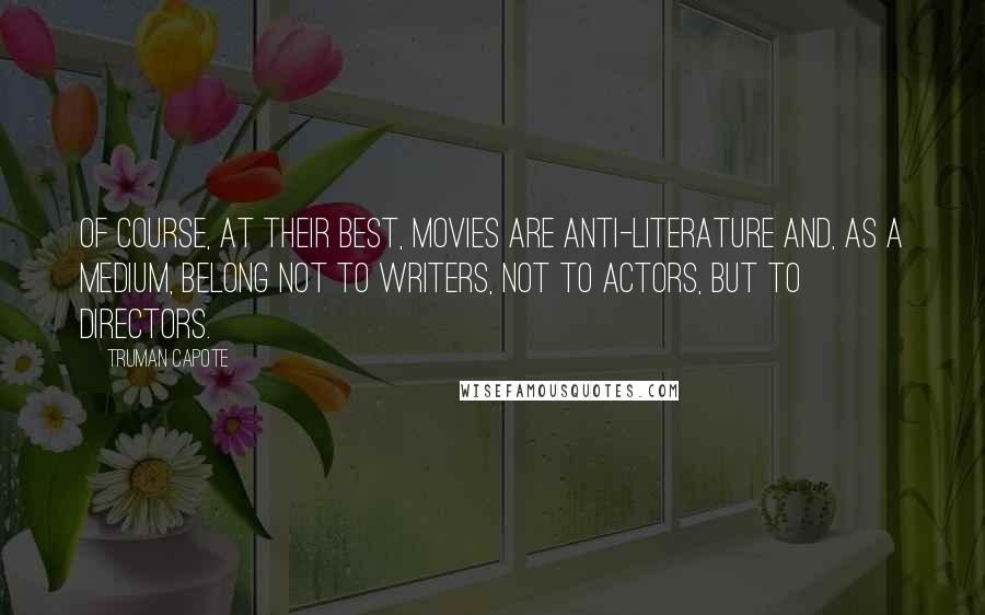 Truman Capote Quotes: Of course, at their best, movies are anti-literature and, as a medium, belong not to writers, not to actors, but to directors.