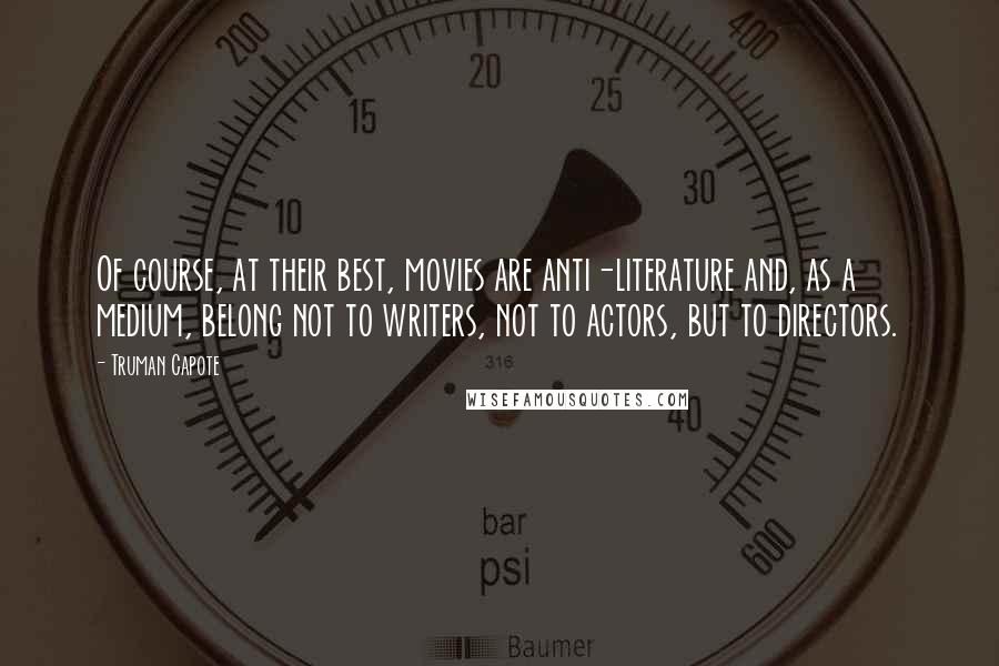 Truman Capote Quotes: Of course, at their best, movies are anti-literature and, as a medium, belong not to writers, not to actors, but to directors.