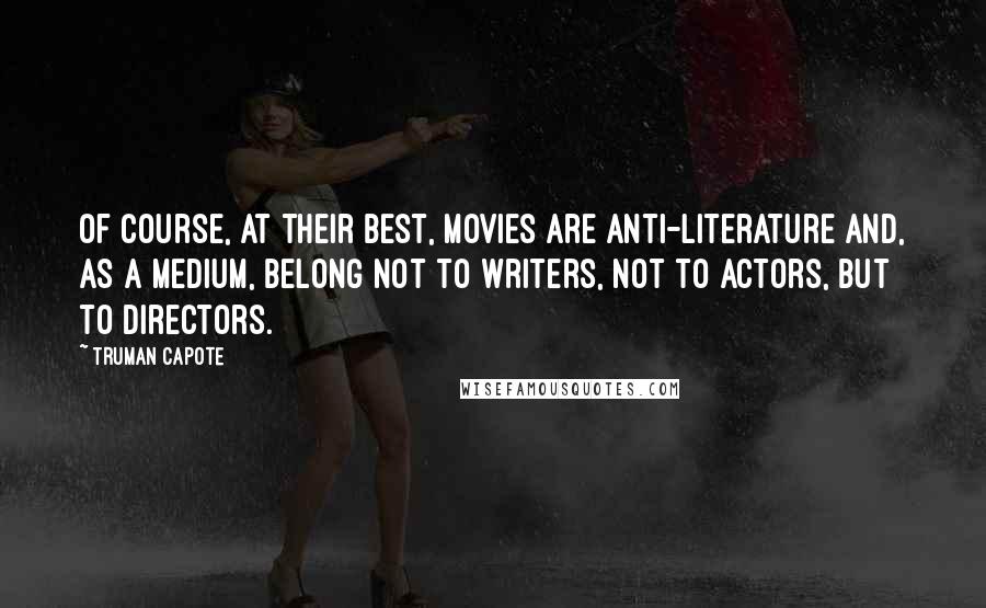Truman Capote Quotes: Of course, at their best, movies are anti-literature and, as a medium, belong not to writers, not to actors, but to directors.