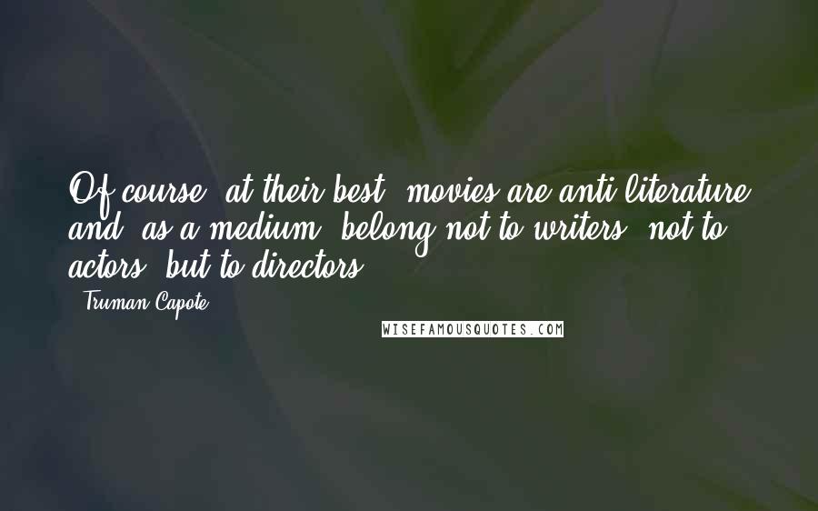 Truman Capote Quotes: Of course, at their best, movies are anti-literature and, as a medium, belong not to writers, not to actors, but to directors.