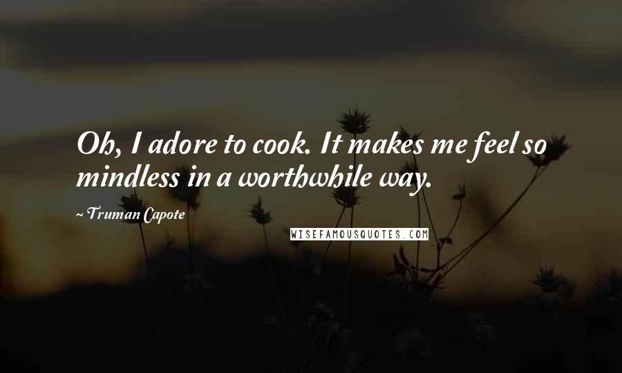 Truman Capote Quotes: Oh, I adore to cook. It makes me feel so mindless in a worthwhile way.