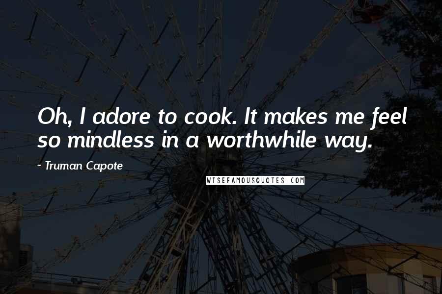 Truman Capote Quotes: Oh, I adore to cook. It makes me feel so mindless in a worthwhile way.