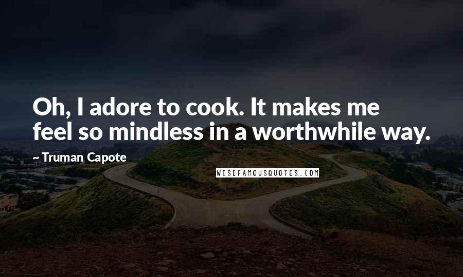 Truman Capote Quotes: Oh, I adore to cook. It makes me feel so mindless in a worthwhile way.
