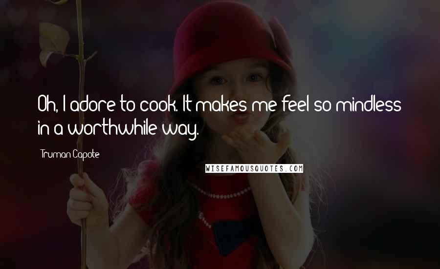 Truman Capote Quotes: Oh, I adore to cook. It makes me feel so mindless in a worthwhile way.