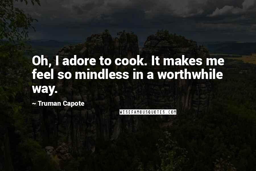 Truman Capote Quotes: Oh, I adore to cook. It makes me feel so mindless in a worthwhile way.