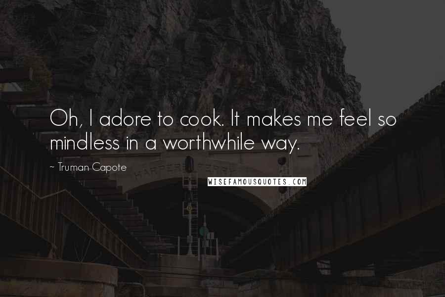 Truman Capote Quotes: Oh, I adore to cook. It makes me feel so mindless in a worthwhile way.