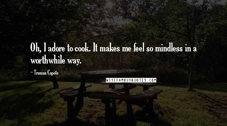 Truman Capote Quotes: Oh, I adore to cook. It makes me feel so mindless in a worthwhile way.