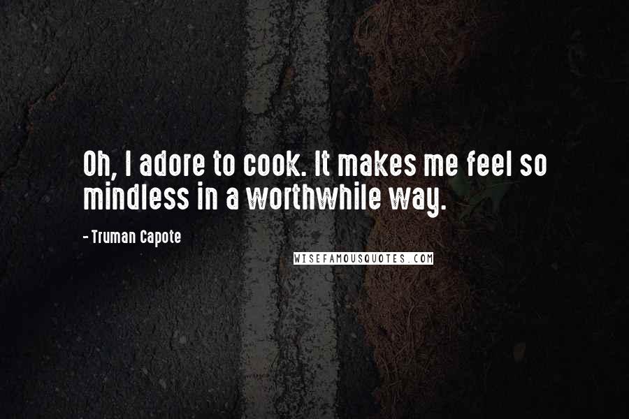 Truman Capote Quotes: Oh, I adore to cook. It makes me feel so mindless in a worthwhile way.