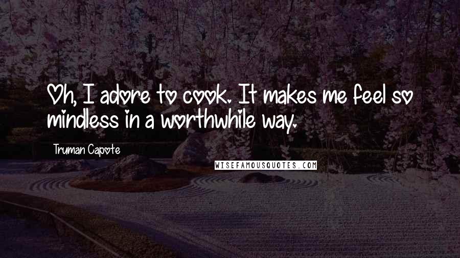 Truman Capote Quotes: Oh, I adore to cook. It makes me feel so mindless in a worthwhile way.
