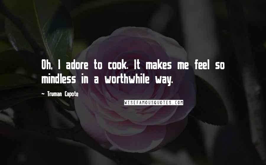 Truman Capote Quotes: Oh, I adore to cook. It makes me feel so mindless in a worthwhile way.