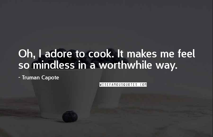 Truman Capote Quotes: Oh, I adore to cook. It makes me feel so mindless in a worthwhile way.