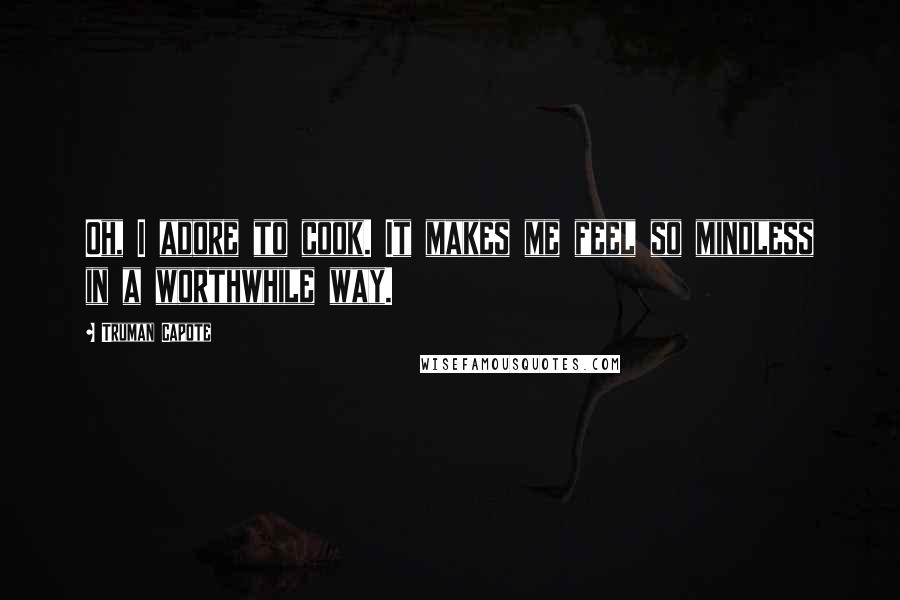 Truman Capote Quotes: Oh, I adore to cook. It makes me feel so mindless in a worthwhile way.
