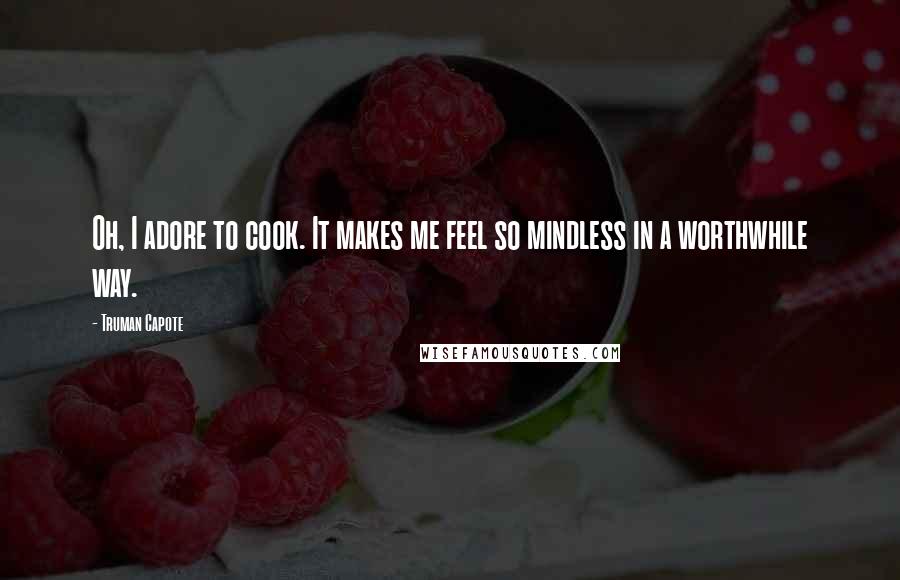 Truman Capote Quotes: Oh, I adore to cook. It makes me feel so mindless in a worthwhile way.