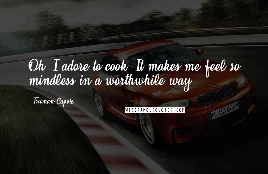 Truman Capote Quotes: Oh, I adore to cook. It makes me feel so mindless in a worthwhile way.