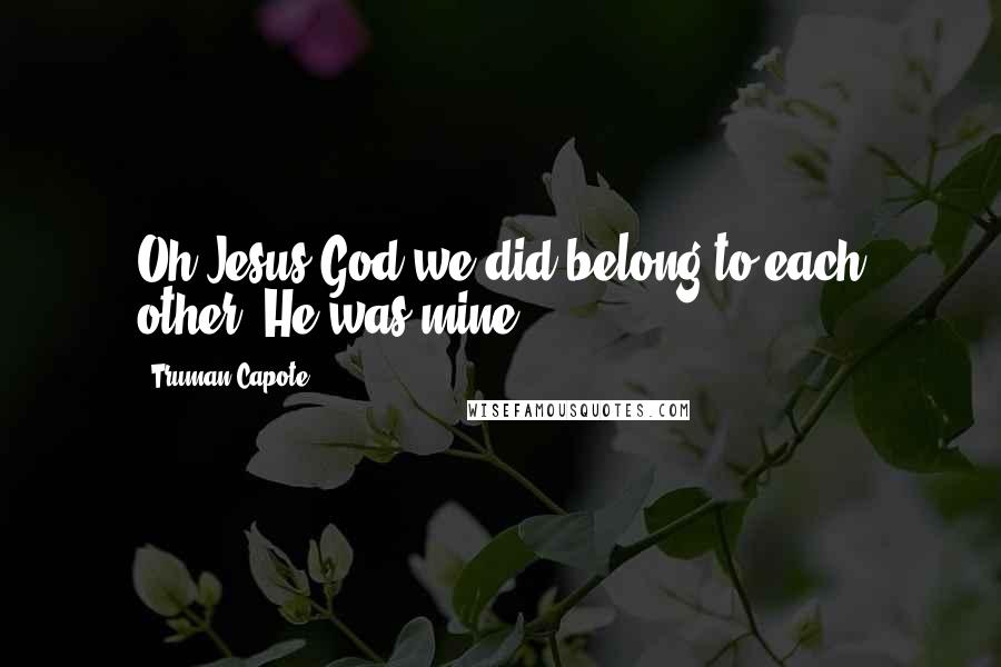 Truman Capote Quotes: Oh Jesus God we did belong to each other. He was mine.