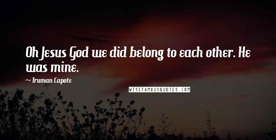 Truman Capote Quotes: Oh Jesus God we did belong to each other. He was mine.