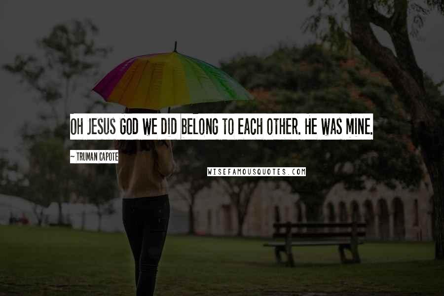 Truman Capote Quotes: Oh Jesus God we did belong to each other. He was mine.