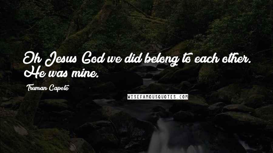 Truman Capote Quotes: Oh Jesus God we did belong to each other. He was mine.