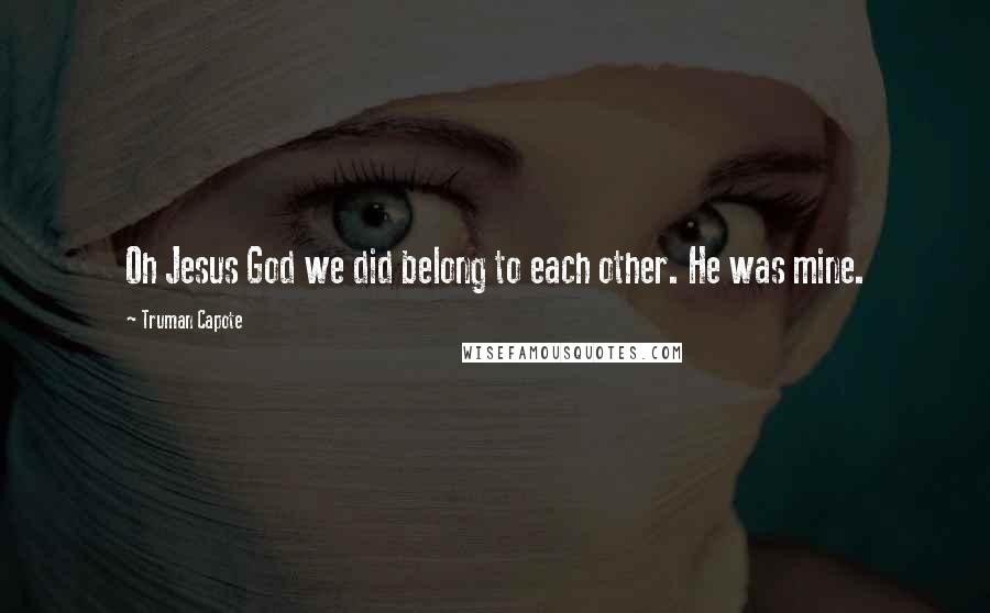Truman Capote Quotes: Oh Jesus God we did belong to each other. He was mine.