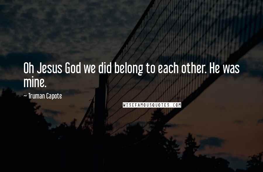 Truman Capote Quotes: Oh Jesus God we did belong to each other. He was mine.