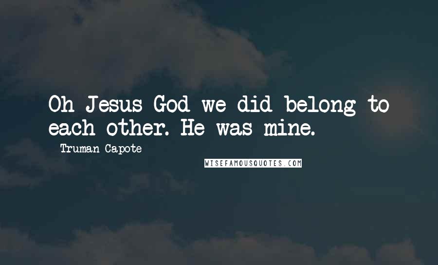 Truman Capote Quotes: Oh Jesus God we did belong to each other. He was mine.