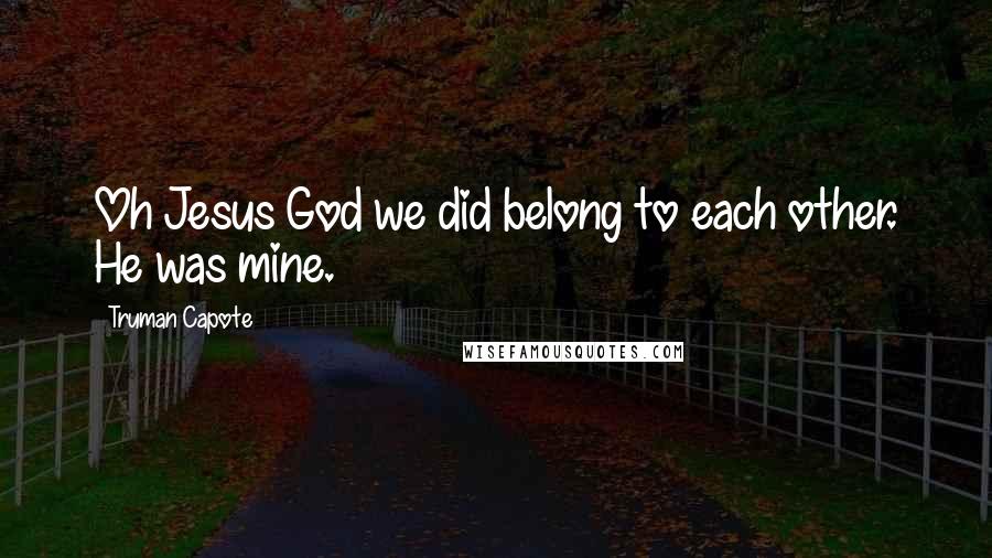 Truman Capote Quotes: Oh Jesus God we did belong to each other. He was mine.