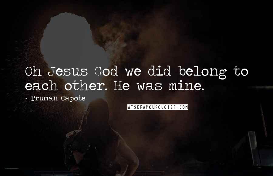Truman Capote Quotes: Oh Jesus God we did belong to each other. He was mine.