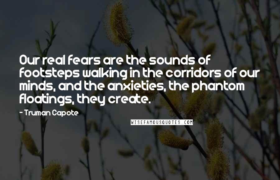 Truman Capote Quotes: Our real fears are the sounds of footsteps walking in the corridors of our minds, and the anxieties, the phantom floatings, they create.