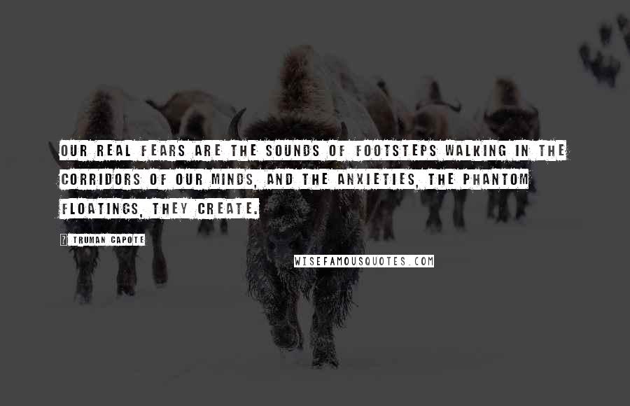 Truman Capote Quotes: Our real fears are the sounds of footsteps walking in the corridors of our minds, and the anxieties, the phantom floatings, they create.