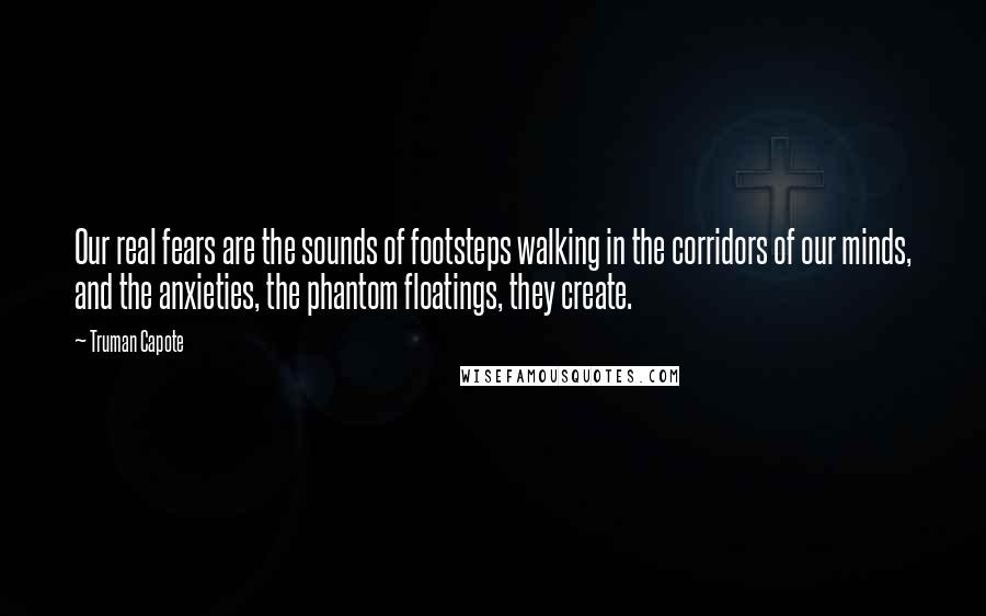 Truman Capote Quotes: Our real fears are the sounds of footsteps walking in the corridors of our minds, and the anxieties, the phantom floatings, they create.