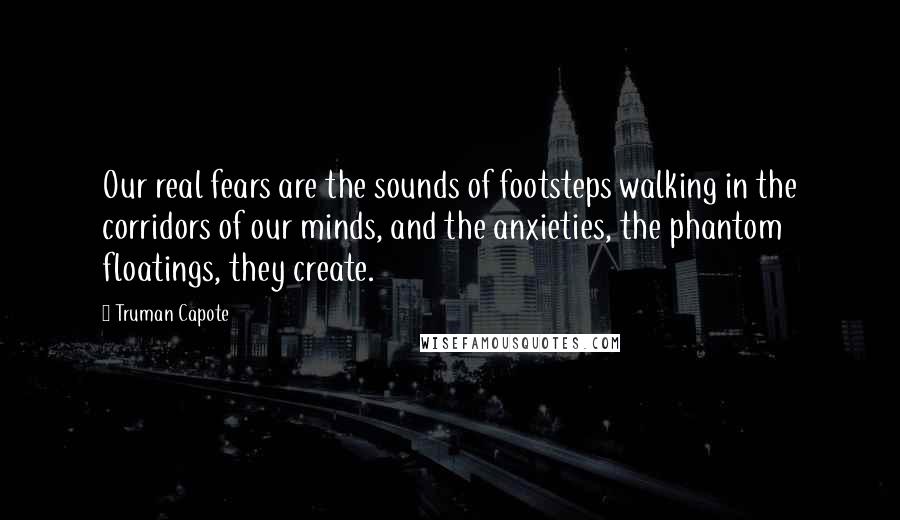 Truman Capote Quotes: Our real fears are the sounds of footsteps walking in the corridors of our minds, and the anxieties, the phantom floatings, they create.
