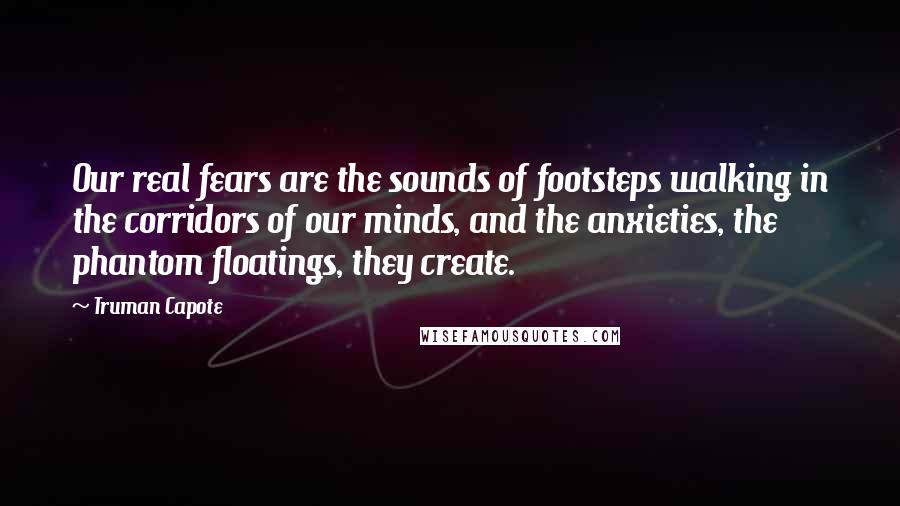 Truman Capote Quotes: Our real fears are the sounds of footsteps walking in the corridors of our minds, and the anxieties, the phantom floatings, they create.