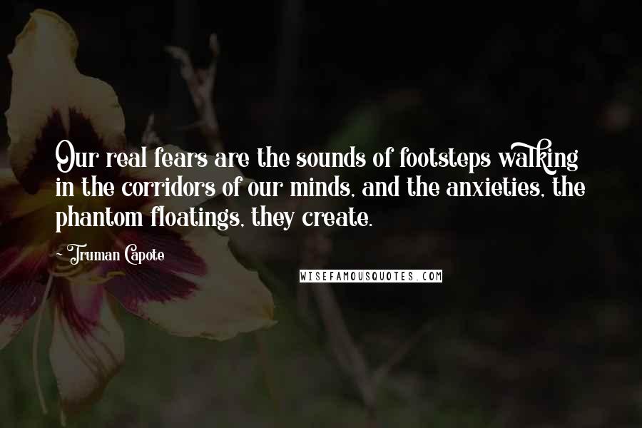 Truman Capote Quotes: Our real fears are the sounds of footsteps walking in the corridors of our minds, and the anxieties, the phantom floatings, they create.