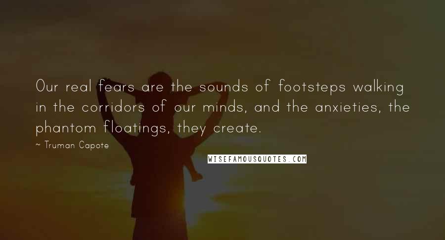 Truman Capote Quotes: Our real fears are the sounds of footsteps walking in the corridors of our minds, and the anxieties, the phantom floatings, they create.