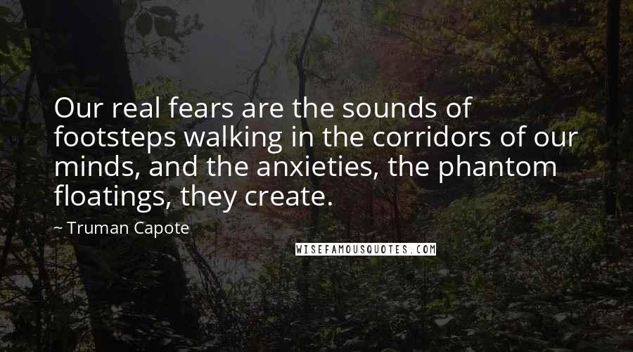 Truman Capote Quotes: Our real fears are the sounds of footsteps walking in the corridors of our minds, and the anxieties, the phantom floatings, they create.