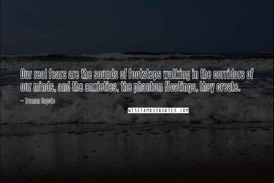 Truman Capote Quotes: Our real fears are the sounds of footsteps walking in the corridors of our minds, and the anxieties, the phantom floatings, they create.