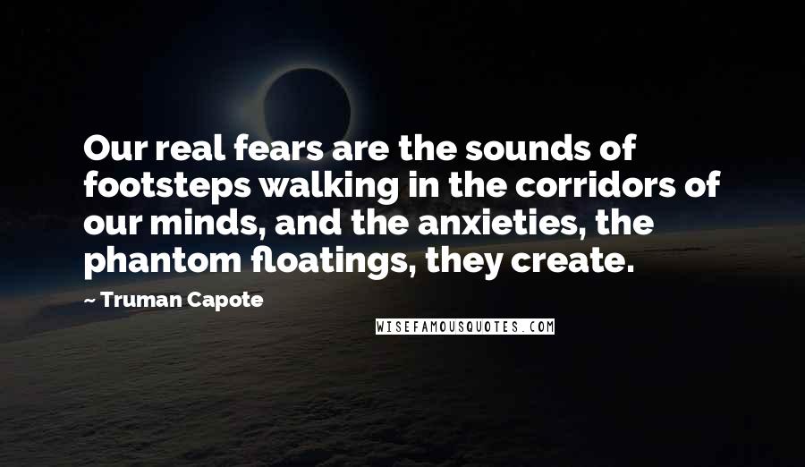 Truman Capote Quotes: Our real fears are the sounds of footsteps walking in the corridors of our minds, and the anxieties, the phantom floatings, they create.