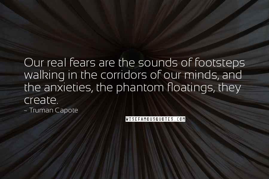 Truman Capote Quotes: Our real fears are the sounds of footsteps walking in the corridors of our minds, and the anxieties, the phantom floatings, they create.