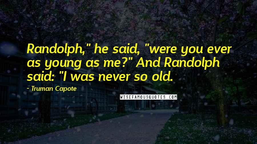 Truman Capote Quotes: Randolph," he said, "were you ever as young as me?" And Randolph said: "I was never so old.